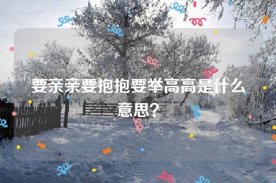 要亲亲要抱抱要举高高是什么意思？