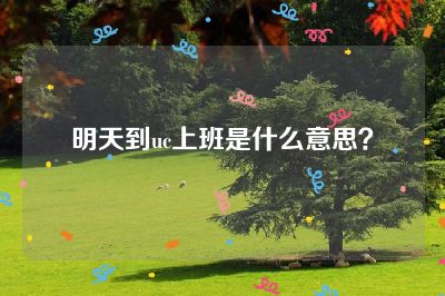 明天到uc上班是什么意思？