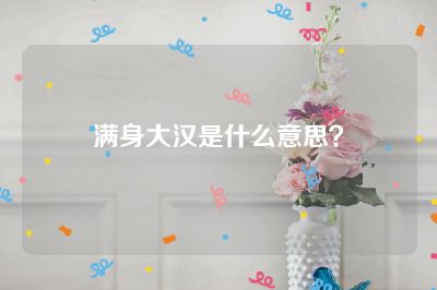 满身大汉是什么意思？