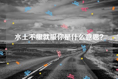 水土不服就服你是什么意思？