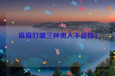 麻麻叮嘱三种男人不能嫁！
