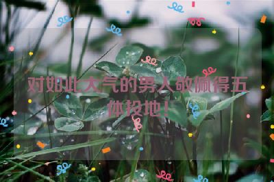 对如此大气的男人敬佩得五体投地！