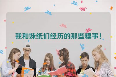我和妹纸们经历的那些糗事！