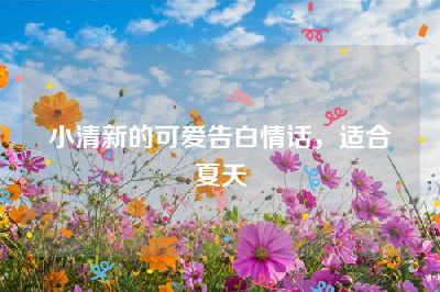 小清新的可爱告白情话，适合夏天