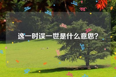 逸一时误一世是什么意思？