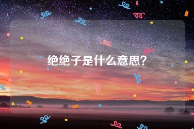 绝绝子是什么意思？