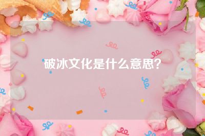 破冰文化是什么意思？