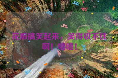 花痴搞笑起来，笑得收不住啊！嘻嘻！