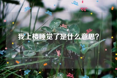 我上楼睡觉了是什么意思？