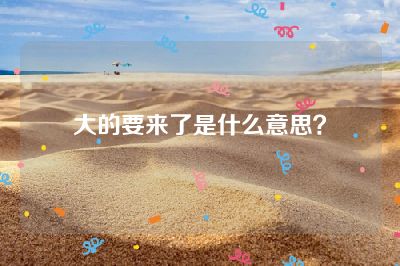 大的要来了是什么意思？