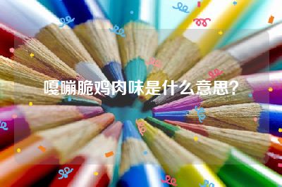 嘎嘣脆鸡肉味是什么意思？