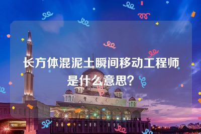 长方体混泥土瞬间移动工程师是什么意思？