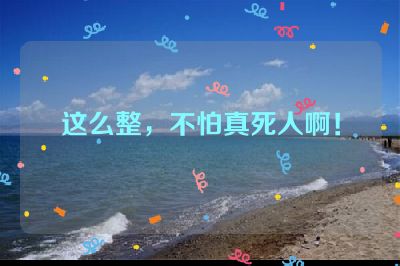 这么整，不怕真死人啊！