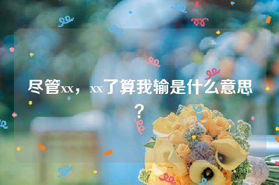 尽管xx，xx了算我输是什么意思？