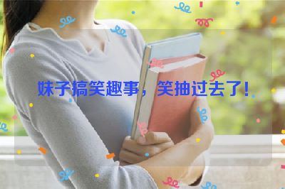 妹子搞笑趣事，笑抽过去了！