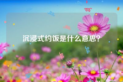 沉浸式约饭是什么意思？