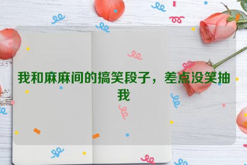 我和麻麻间的搞笑段子，差点没笑抽我