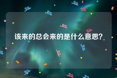 该来的总会来的是什么意思？