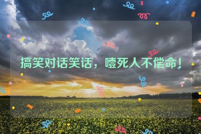 搞笑对话笑话，噎死人不偿命！