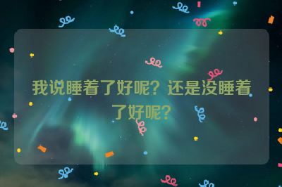 我说睡着了好呢？还是没睡着了好呢？
