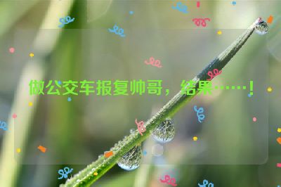 做公交车报复帅哥，结果……！