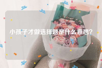 小孩子才做选择题是什么意思？