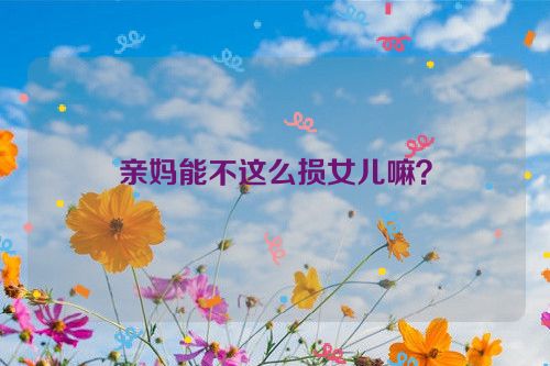 亲妈能不这么损女儿嘛？