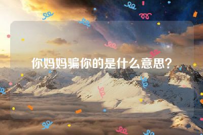 你妈妈骗你的是什么意思？