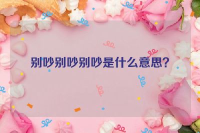 别吵别吵别吵是什么意思？