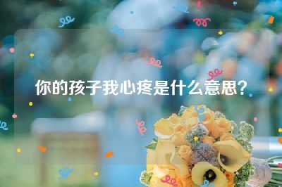 你的孩子我心疼是什么意思？