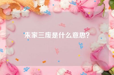 朱家三废是什么意思？
