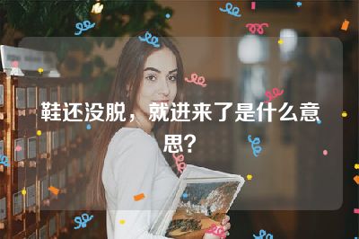 鞋还没脱，就进来了是什么意思？