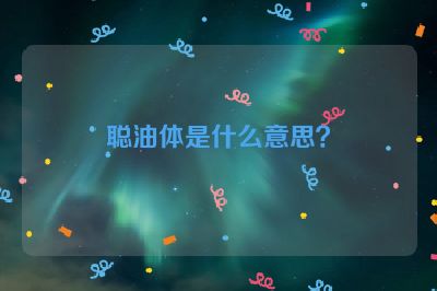 聪油体是什么意思？