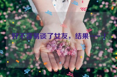 好不容易谈了女友，结果……！