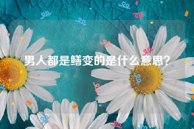 男人都是鳝变的是什么意思？