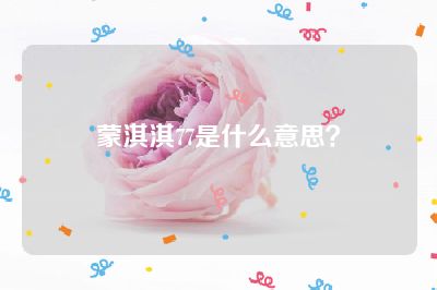 蒙淇淇77是什么意思？