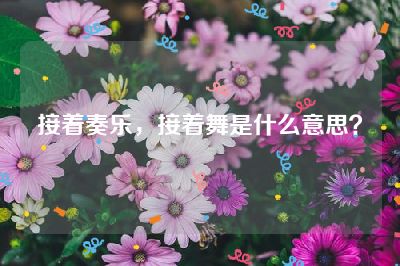 接着奏乐，接着舞是什么意思？