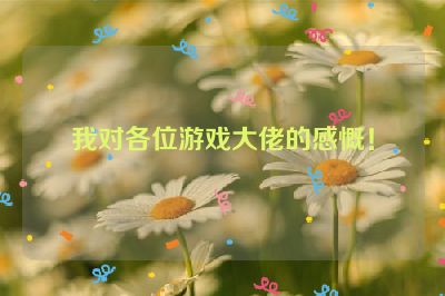 我对各位游戏大佬的感慨！