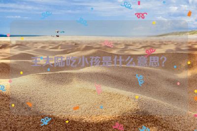 王大陆吃小孩是什么意思？