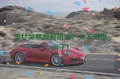 美女突然跟我搭讪，太不可思议了！