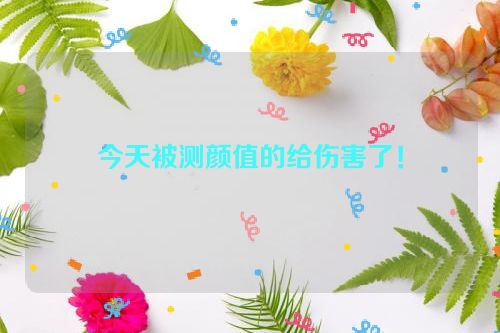 今天被测颜值的给伤害了！