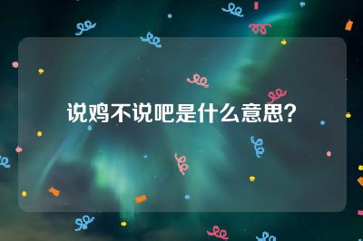 说鸡不说吧是什么意思？