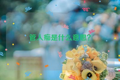 管人痴是什么意思？