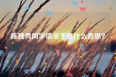 陈独秀同学请坐下是什么意思？