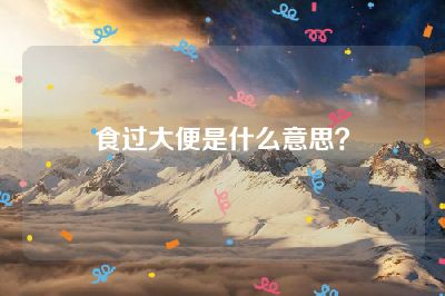 食过大便是什么意思？