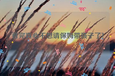 看完真心不想请保姆带孩子了！