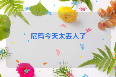 尼玛今天太丢人了