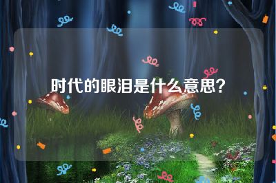 时代的眼泪是什么意思？