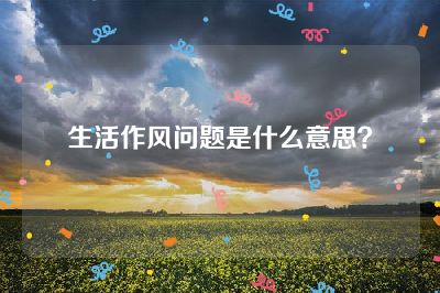 生活作风问题是什么意思？