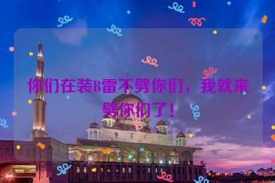 你们在装B雷不劈你们，我就来劈你们了！